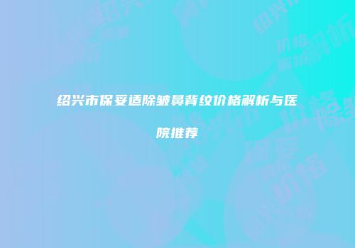 绍兴市保妥适除皱鼻背纹价格解析与医院推荐