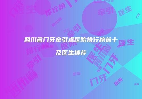 四川省门牙牵引术医院排行榜前十及医生推荐