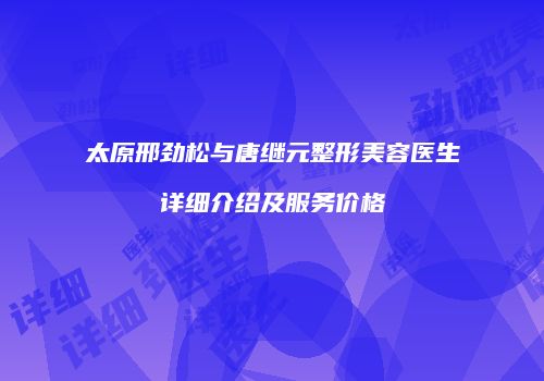 太原邢劲松与唐继元整形美容医生详细介绍及服务价格