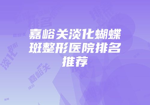 嘉峪关淡化蝴蝶斑整形医院排名推荐