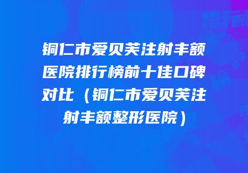 铜仁市爱贝芙注射丰额医院排行榜前十佳口碑对比（铜仁市爱贝芙注射丰额整形医院）