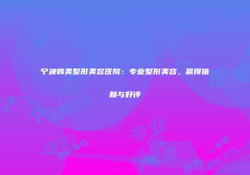 宁波韩美整形美容医院：专业整形美容，赢得信赖与好评