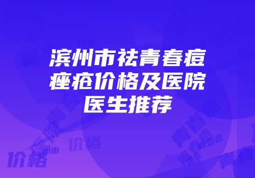 滨州市祛青春痘痤疮价格及医院医生推荐