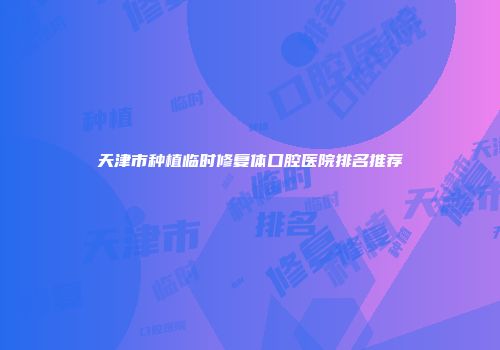 天津市种植临时修复体口腔医院排名推荐