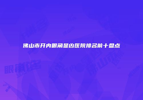 佛山市开内眼角显凶医院排名前十盘点