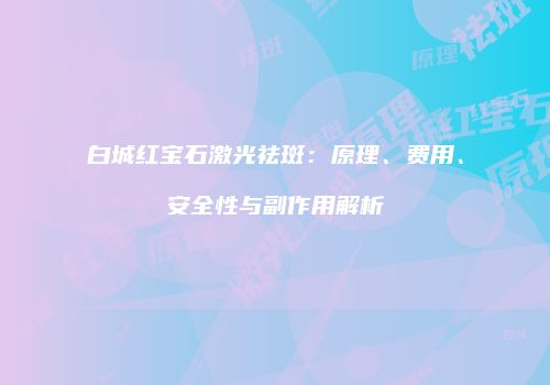 白城红宝石激光祛斑：原理、费用、安全性与副作用解析