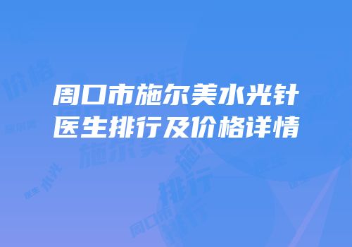 周口市施尔美水光针医生排行及价格详情