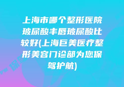 上海市哪个整形医院玻尿酸丰唇玻尿酸比较好(上海巨美医疗整形美容门诊部为您保驾护航)