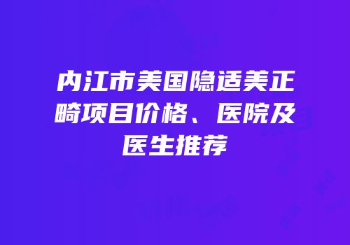 内江市美国隐适美正畸项目价格、医院及医生推荐
