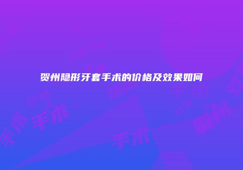 贺州隐形牙套手术的价格及效果如何