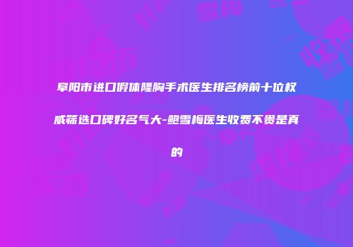 阜阳市进口假体隆胸手术医生排名榜前十位权威筛选口碑好名气大-鲍雪梅医生收费不贵是真的
