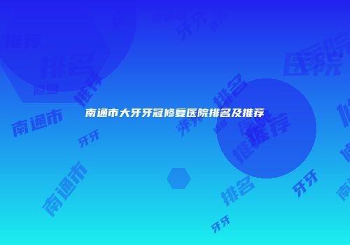 南通市大牙牙冠修复医院排名及推荐