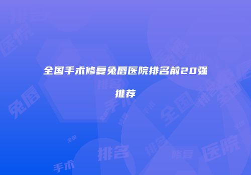 全国手术修复兔唇医院排名前20强推荐
