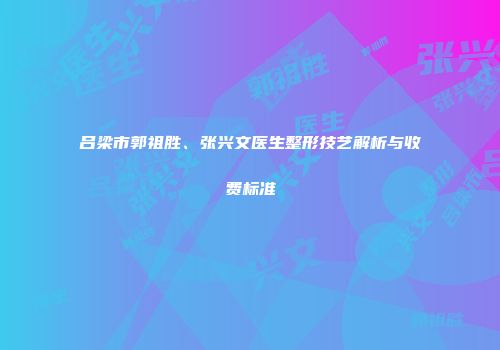 吕梁市郭祖胜、张兴文医生整形技艺解析与收费标准