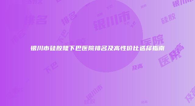 银川市硅胶隆下巴医院排名及高性价比选择指南