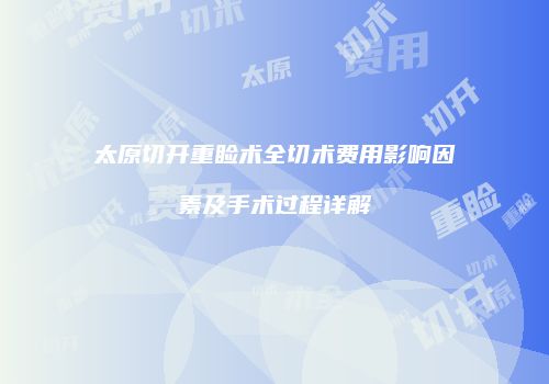 太原切开重睑术全切术费用影响因素及手术过程详解