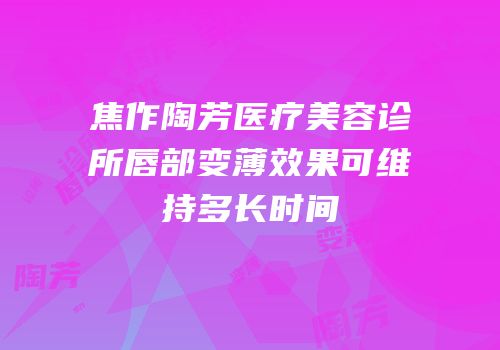 焦作陶芳医疗美容诊所唇部变薄效果可维持多长时间