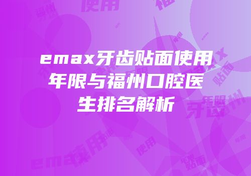 emax牙齿贴面使用年限与福州口腔医生排名解析
