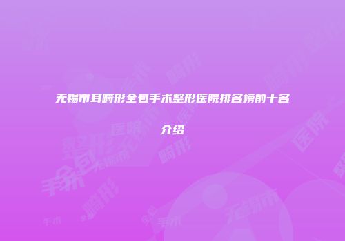 无锡市耳畸形全包手术整形医院排名榜前十名介绍