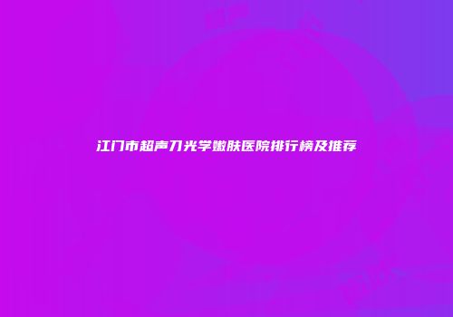 江门市超声刀光学嫩肤医院排行榜及推荐