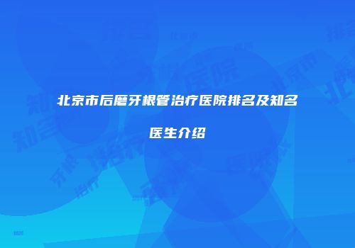 北京市后磨牙根管治疗医院排名及知名医生介绍