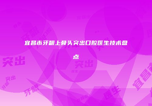 宜昌市牙龈上骨头突出口腔医生技术盘点