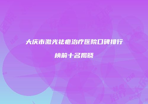 大庆市激光祛疤治疗医院口碑排行榜前十名揭晓