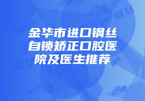 金华市进口钢丝自锁矫正口腔医院及医生推荐