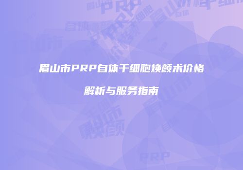 眉山市PRP自体干细胞焕颜术价格解析与服务指南