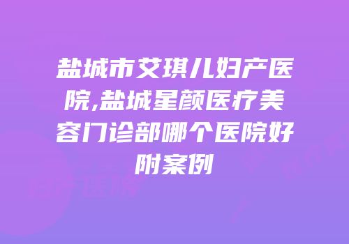 盐城市艾琪儿妇产医院,盐城星颜医疗美容门诊部哪个医院好附案例