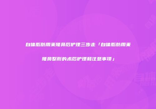 自体脂肪用来隆鼻后护理三步走「自体脂肪用来隆鼻整形的术后护理和注意事项」