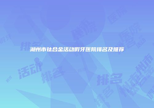 湖州市钛合金活动假牙医院排名及推荐