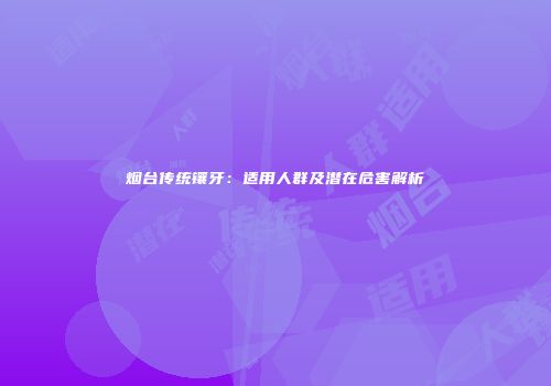 烟台传统镶牙：适用人群及潜在危害解析