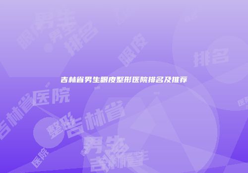 吉林省男生眼皮整形医院排名及推荐