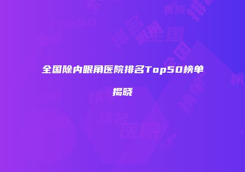 全国除内眼角医院排名Top50榜单揭晓