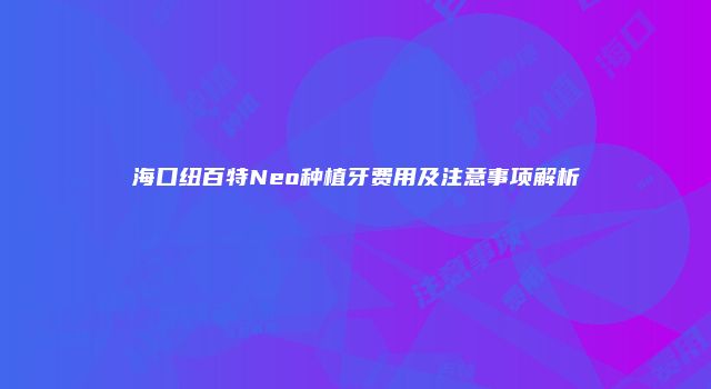 海口纽百特Neo种植牙费用及注意事项解析