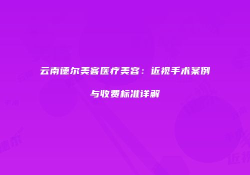 云南德尔美客医疗美容：近视手术案例与收费标准详解