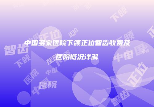 中国多家医院下颌正位智齿收费及医院概况详解