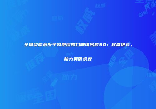 全国吸脂瘦肚子减肥医院口碑排名前50：权威推荐，助力美丽蜕变