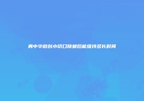 勇中华微创小切口除皱后能维持多长时间