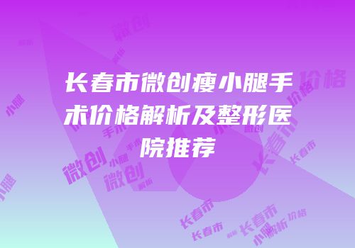 长春市微创瘦小腿手术价格解析及整形医院推荐
