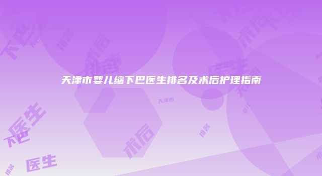 天津市婴儿缩下巴医生排名及术后护理指南