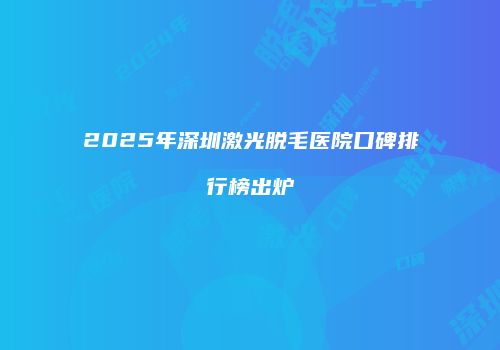 2025年深圳激光脱毛医院口碑排行榜出炉