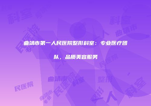 曲靖市第一人民医院整形科室：专业医疗团队，品质美容服务