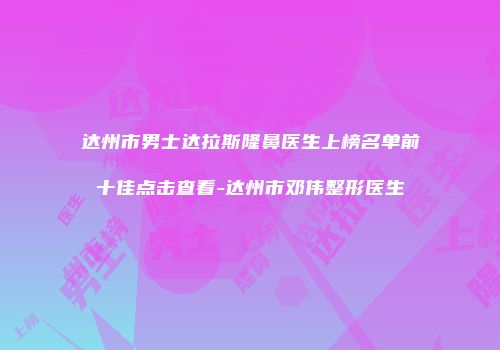达州市男士达拉斯隆鼻医生上榜名单前十佳点击查看-达州市邓伟整形医生