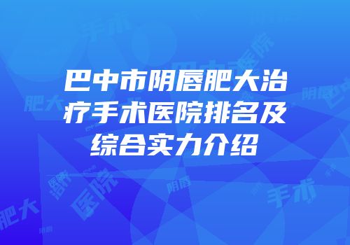 巴中市阴唇肥大治疗手术医院排名及综合实力介绍