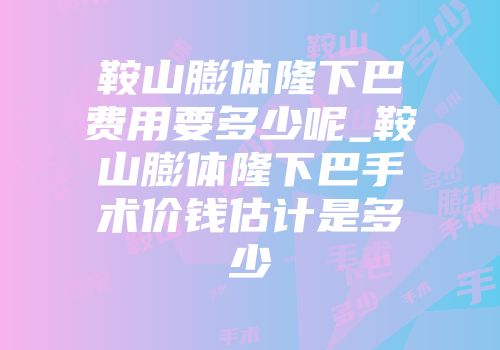 鞍山膨体隆下巴费用要多少呢_鞍山膨体隆下巴手术价钱估计是多少