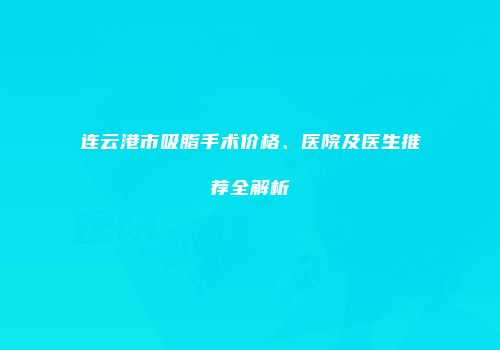 连云港市吸脂手术价格、医院及医生推荐全解析