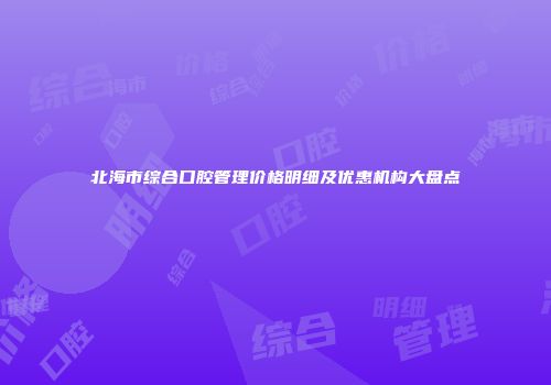 北海市综合口腔管理价格明细及优惠机构大盘点