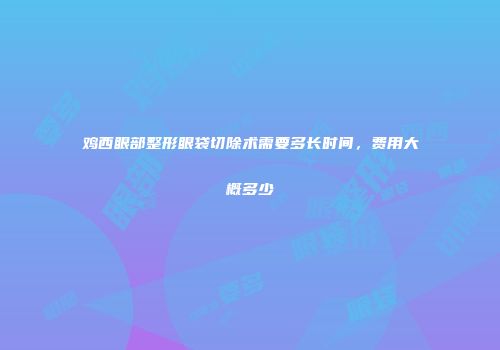 鸡西眼部整形眼袋切除术需要多长时间，费用大概多少